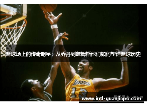 篮球场上的传奇明星：从乔丹到詹姆斯他们如何塑造篮球历史