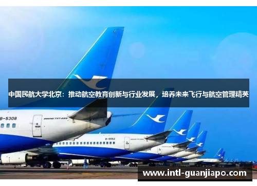 中国民航大学北京：推动航空教育创新与行业发展，培养未来飞行与航空管理精英