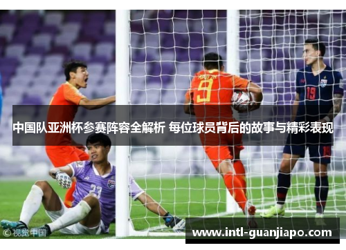 中国队亚洲杯参赛阵容全解析 每位球员背后的故事与精彩表现