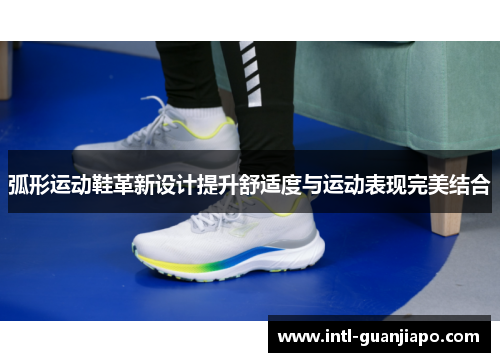 弧形运动鞋革新设计提升舒适度与运动表现完美结合