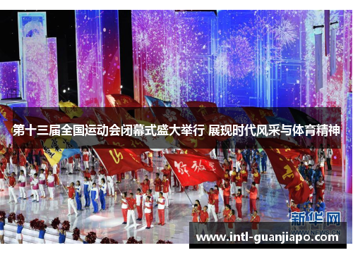第十三届全国运动会闭幕式盛大举行 展现时代风采与体育精神