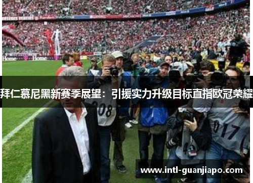 拜仁慕尼黑新赛季展望：引援实力升级目标直指欧冠荣耀