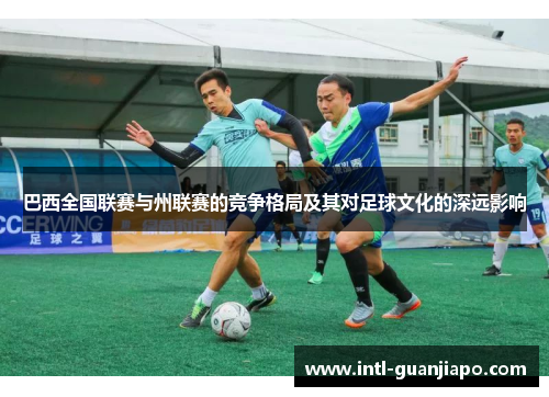 巴西全国联赛与州联赛的竞争格局及其对足球文化的深远影响