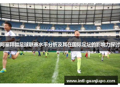 阿塞拜疆足球联赛水平分析及其在国际足坛的影响力探讨
