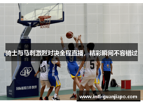 骑士与马刺激烈对决全程直播，精彩瞬间不容错过
